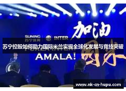 苏宁控股如何助力国际米兰实现全球化发展与竞技突破 苏宁控股如何助力国际米兰实现全球化发展与竞技突破