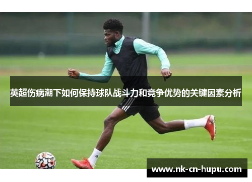 英超伤病潮下如何保持球队战斗力和竞争优势的关键因素分析 英超伤病潮下如何保持球队战斗力和竞争优势的关键因素分析