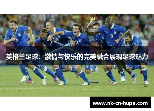 英格兰足球：激情与快乐的完美融合展现足球魅力