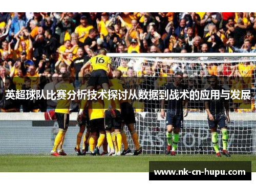 英超球队比赛分析技术探讨从数据到战术的应用与发展