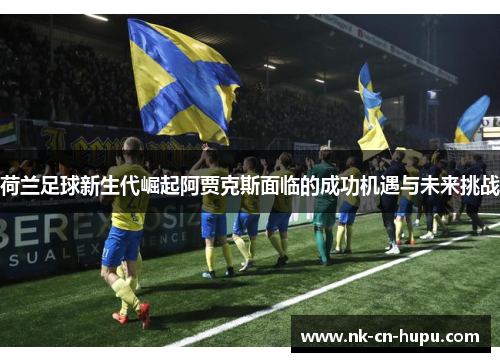 荷兰足球新生代崛起阿贾克斯面临的成功机遇与未来挑战 荷兰足球新生代崛起阿贾克斯面临的成功机遇与未来挑战