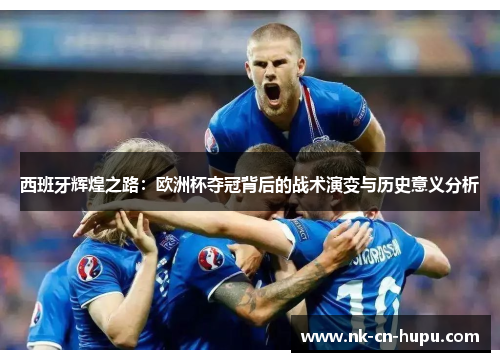 西班牙辉煌之路：欧洲杯夺冠背后的战术演变与历史意义分析