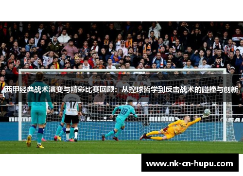 西甲经典战术演变与精彩比赛回顾：从控球哲学到反击战术的碰撞与创新