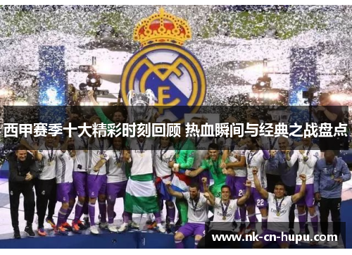 西甲赛季十大精彩时刻回顾 热血瞬间与经典之战盘点