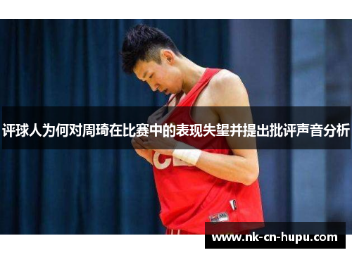 评球人为何对周琦在比赛中的表现失望并提出批评声音分析