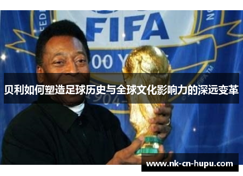 贝利如何塑造足球历史与全球文化影响力的深远变革 贝利如何塑造足球历史与全球文化影响力的深远变革
