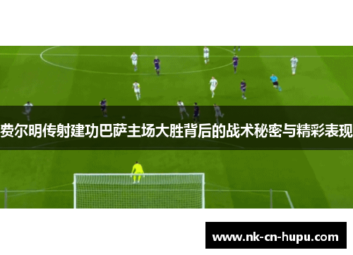 费尔明传射建功巴萨主场大胜背后的战术秘密与精彩表现
