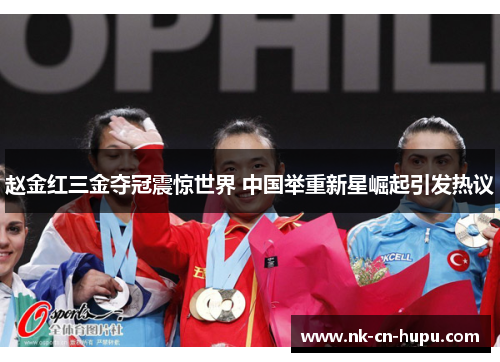赵金红三金夺冠震惊世界 中国举重新星崛起引发热议 赵金红三金夺冠震惊世界 中国举重新星崛起引发热议