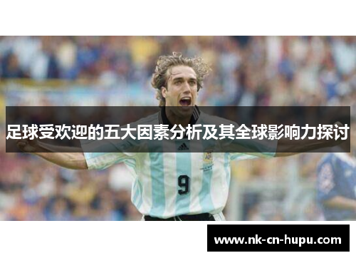 足球受欢迎的五大因素分析及其全球影响力探讨 足球受欢迎的五大因素分析及其全球影响力探讨