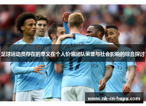 足球运动员存在的意义在个人价值团队荣誉与社会影响的综合探讨 足球运动员存在的意义在个人价值团队荣誉与社会影响的综合探讨