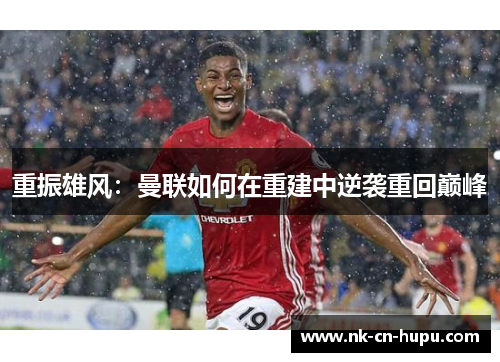 重振雄风:曼联如何在重建中逆袭重回巅峰 重振雄风:曼联如何在重建中逆袭重回巅峰