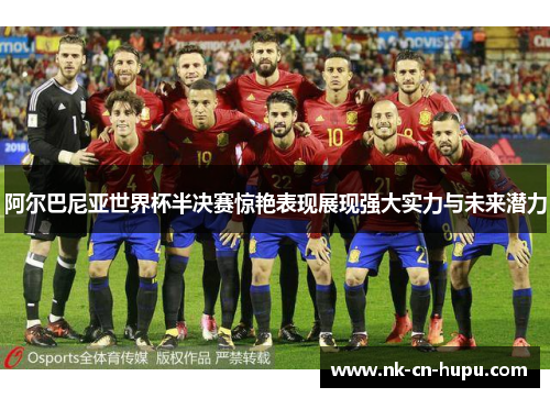 阿尔巴尼亚世界杯半决赛惊艳表现展现强大实力与未来潜力