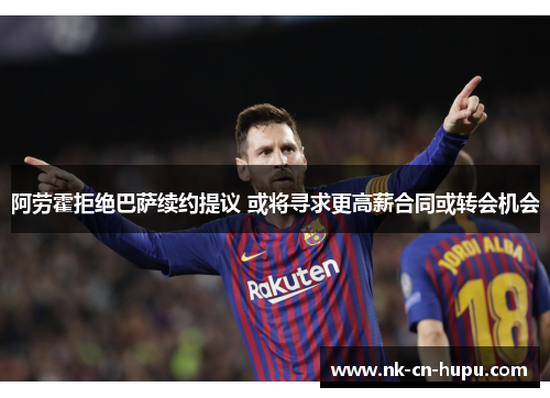阿劳霍拒绝巴萨续约提议 或将寻求更高薪合同或转会机会 阿劳霍拒绝巴萨续约提议 或将寻求更高薪合同或转会机会