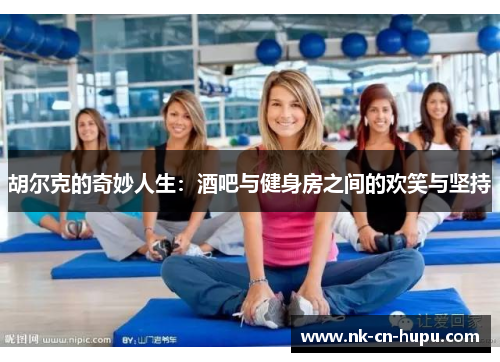 胡尔克的奇妙人生:酒吧与健身房之间的欢笑与坚持 胡尔克的奇妙人生:酒吧与健身房之间的欢笑与坚持