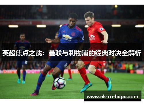 英超焦点之战:曼联与利物浦的经典对决全解析 英超焦点之战:曼联与利物浦的经典对决全解析