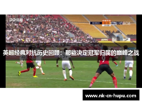 英超经典对抗历史回顾:那些决定冠军归属的巅峰之战 英超经典对抗历史回顾:那些决定冠军归属的巅峰之战