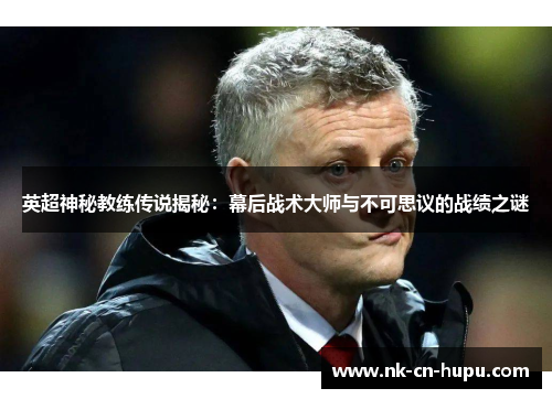 英超神秘教练传说揭秘:幕后战术大师与不可思议的战绩之谜 英超神秘教练传说揭秘:幕后战术大师与不可思议的战绩之谜
