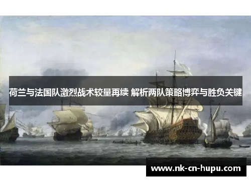 荷兰与法国队激烈战术较量再续 解析两队策略博弈与胜负关键