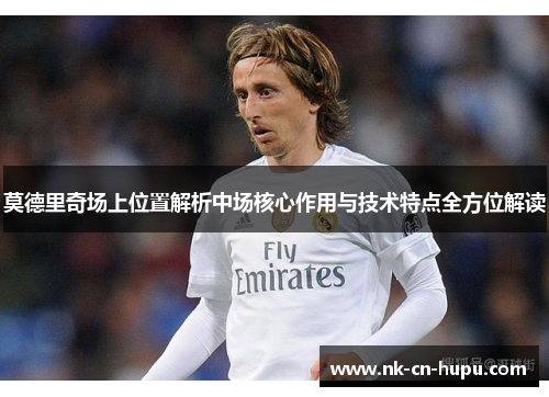莫德里奇场上位置解析中场核心作用与技术特点全方位解读 莫德里奇场上位置解析中场核心作用与技术特点全方位解读