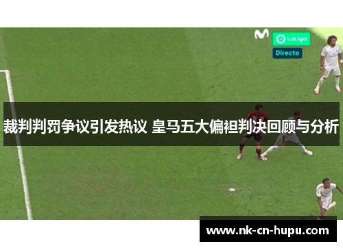 裁判判罚争议引发热议 皇马五大偏袒判决回顾与分析 裁判判罚争议引发热议 皇马五大偏袒判决回顾与分析