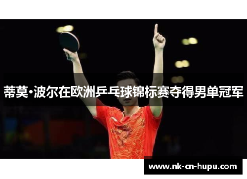 蒂莫·波尔在欧洲乒乓球锦标赛夺得男单冠军 蒂莫·波尔在欧洲乒乓球锦标赛夺得男单冠军