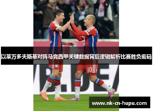 以莱万多夫斯基对阵马竞西甲关键数据背后逻辑解析比赛胜负密码