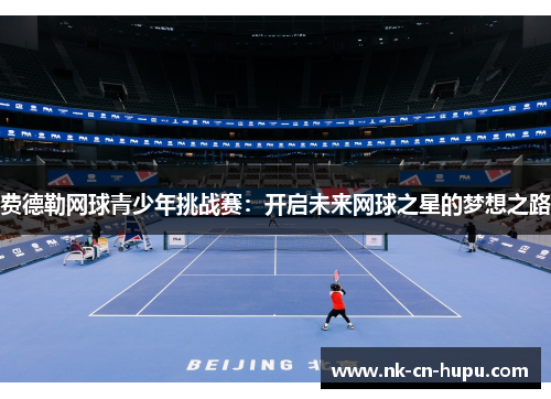 费德勒网球青少年挑战赛:开启未来网球之星的梦想之路 费德勒网球青少年挑战赛:开启未来网球之星的梦想之路