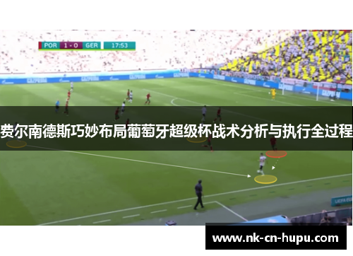 费尔南德斯巧妙布局葡萄牙超级杯战术分析与执行全过程