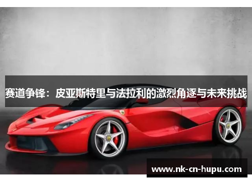 赛道争锋:皮亚斯特里与法拉利的激烈角逐与未来挑战 赛道争锋:皮亚斯特里与法拉利的激烈角逐与未来挑战