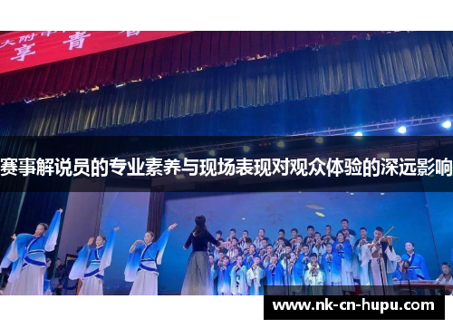 赛事解说员的专业素养与现场表现对观众体验的深远影响 赛事解说员的专业素养与现场表现对观众体验的深远影响
