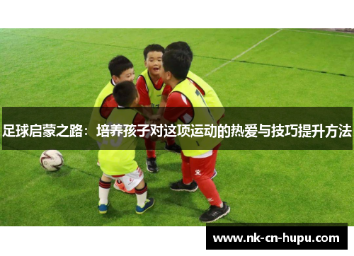 足球启蒙之路:培养孩子对这项运动的热爱与技巧提升方法 足球启蒙之路:培养孩子对这项运动的热爱与技巧提升方法