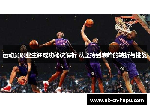运动员职业生涯成功秘诀解析 从坚持到巅峰的转折与挑战