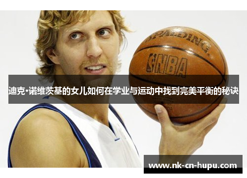 迪克·诺维茨基的女儿如何在学业与运动中找到完美平衡的秘诀 迪克·诺维茨基的女儿如何在学业与运动中找到完美平衡的秘诀