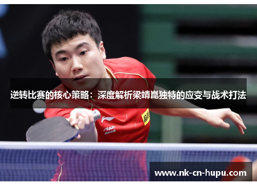 逆转比赛的核心策略：深度解析梁靖崑独特的应变与战术打法