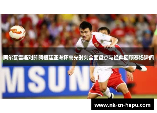 阿尔瓦雷斯对阵阿根廷亚洲杯高光时刻全面盘点与经典回顾赛场瞬间