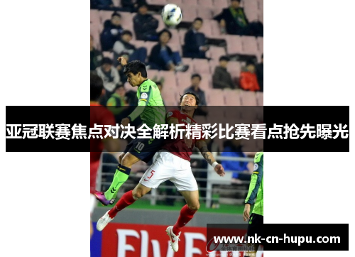 亚冠联赛焦点对决全解析精彩比赛看点抢先曝光 亚冠联赛焦点对决全解析精彩比赛看点抢先曝光