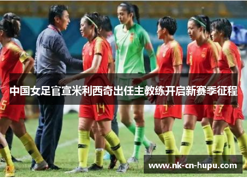 中国女足官宣米利西奇出任主教练开启新赛季征程