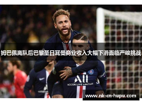 姆巴佩离队后巴黎圣日耳曼商业收入大幅下滑面临严峻挑战 姆巴佩离队后巴黎圣日耳曼商业收入大幅下滑面临严峻挑战