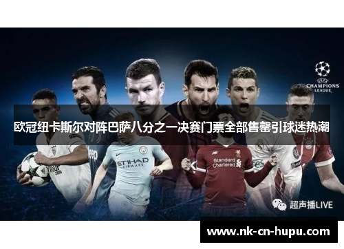 欧冠纽卡斯尔对阵巴萨八分之一决赛门票全部售罄引球迷热潮