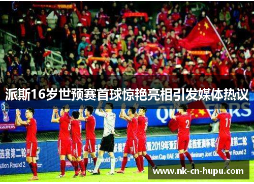 派斯16岁世预赛首球惊艳亮相引发媒体热议