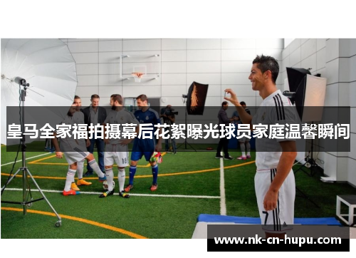 皇马全家福拍摄幕后花絮曝光球员家庭温馨瞬间 皇马全家福拍摄幕后花絮曝光球员家庭温馨瞬间