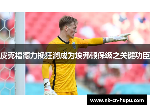 皮克福德力挽狂澜成为埃弗顿保级之关键功臣 皮克福德力挽狂澜成为埃弗顿保级之关键功臣