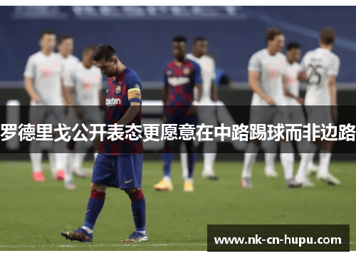 罗德里戈公开表态更愿意在中路踢球而非边路 罗德里戈公开表态更愿意在中路踢球而非边路