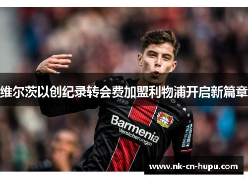 维尔茨以创纪录转会费加盟利物浦开启新篇章 维尔茨以创纪录转会费加盟利物浦开启新篇章