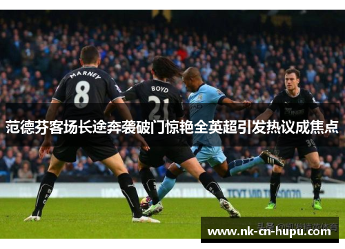 范德芬客场长途奔袭破门惊艳全英超引发热议成焦点 范德芬客场长途奔袭破门惊艳全英超引发热议成焦点