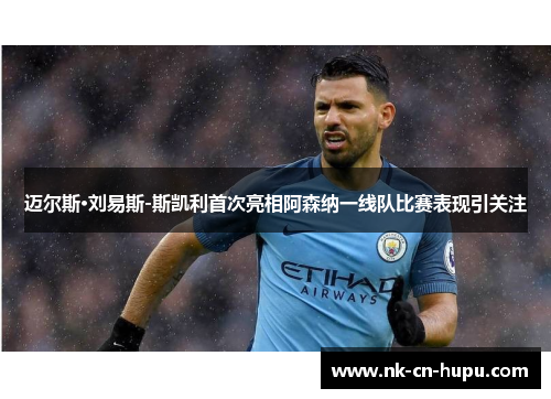 迈尔斯·刘易斯-斯凯利首次亮相阿森纳一线队比赛表现引关注 迈尔斯·刘易斯-斯凯利首次亮相阿森纳一线队比赛表现引关注