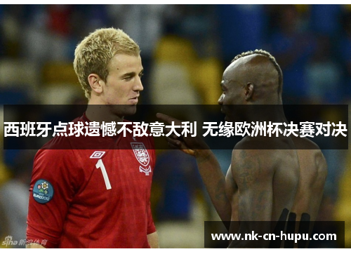 西班牙点球遗憾不敌意大利 无缘欧洲杯决赛对决 西班牙点球遗憾不敌意大利 无缘欧洲杯决赛对决