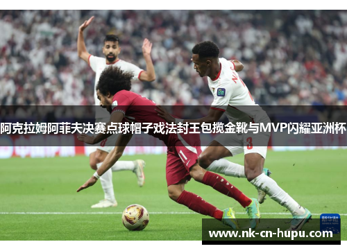 阿克拉姆阿菲夫决赛点球帽子戏法封王包揽金靴与MVP闪耀亚洲杯 阿克拉姆阿菲夫决赛点球帽子戏法封王包揽金靴与MVP闪耀亚洲杯