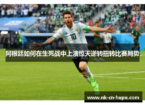 阿根廷如何在生死战中上演惊天逆转扭转比赛局势 阿根廷如何在生死战中上演惊天逆转扭转比赛局势