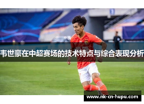 韦世豪在中超赛场的技术特点与综合表现分析